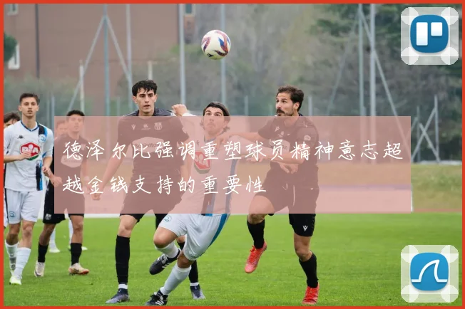德泽尔比强调重塑球员精神意志超越金钱支持的重要性
