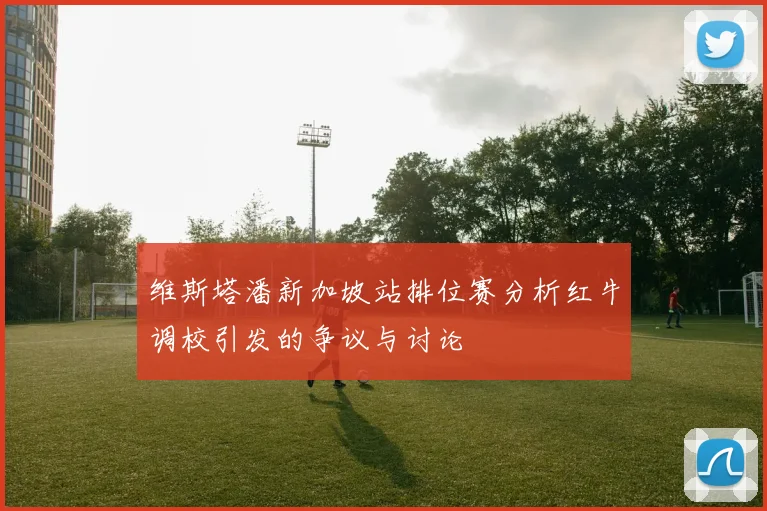 维斯塔潘新加坡站排位赛分析红牛调校引发的争议与讨论