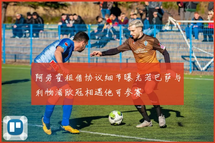 阿劳霍租借协议细节曝光若巴萨与利物浦欧冠相遇他可参赛