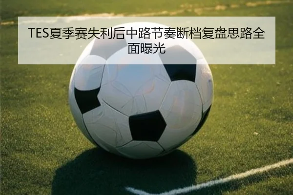 TES夏季赛失利后中路节奏断档复盘思路全面曝光